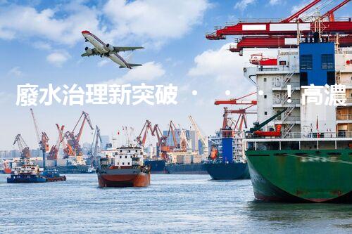 廢水治理新突破！高濃度廢水問題迎來終極解決方案？